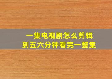 一集电视剧怎么剪辑到五六分钟看完一整集