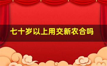 七十岁以上用交新农合吗