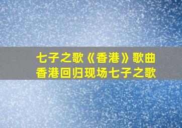 七子之歌《香港》歌曲香港回归现场七子之歌