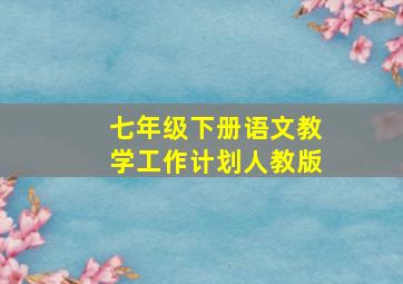 七年级下册语文教学工作计划人教版