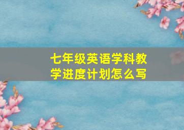 七年级英语学科教学进度计划怎么写