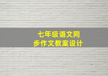 七年级语文同步作文教案设计