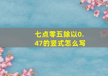 七点零五除以0.47的竖式怎么写