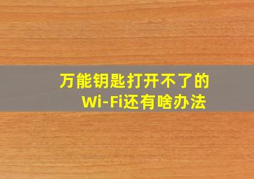 万能钥匙打开不了的Wi-Fi还有啥办法