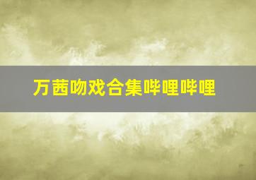 万茜吻戏合集哔哩哔哩