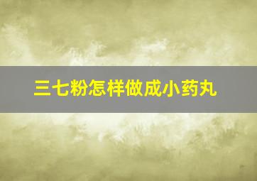 三七粉怎样做成小药丸