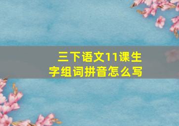 三下语文11课生字组词拼音怎么写