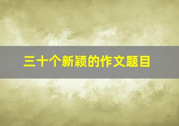 三十个新颖的作文题目