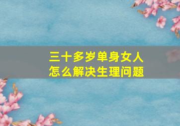 三十多岁单身女人怎么解决生理问题