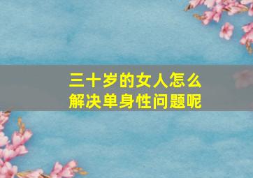 三十岁的女人怎么解决单身性问题呢