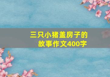 三只小猪盖房子的故事作文400字