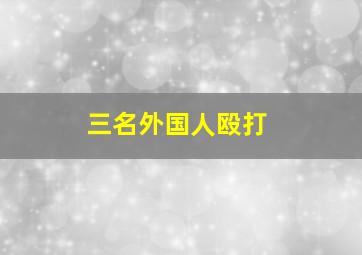 三名外国人殴打