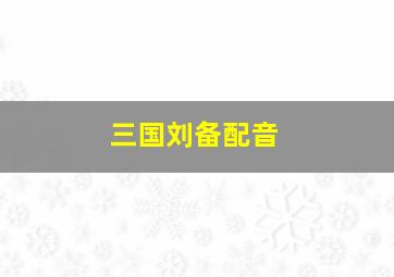 三国刘备配音