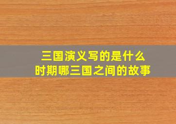 三国演义写的是什么时期哪三国之间的故事