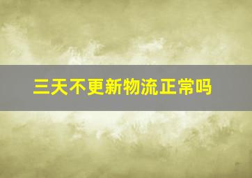 三天不更新物流正常吗