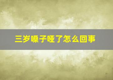 三岁嗓子哑了怎么回事