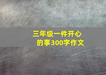 三年级一件开心的事300字作文