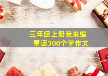 三年级上册我来编童话300个字作文