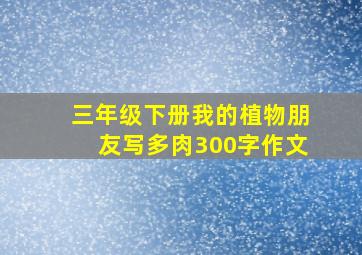 三年级下册我的植物朋友写多肉300字作文