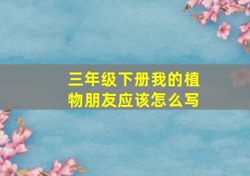 三年级下册我的植物朋友应该怎么写