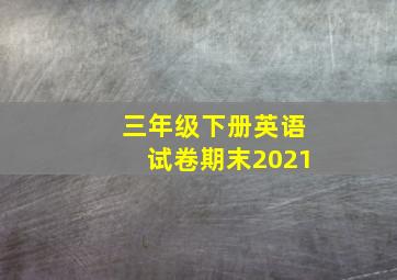 三年级下册英语试卷期末2021