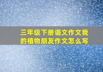 三年级下册语文作文我的植物朋友作文怎么写