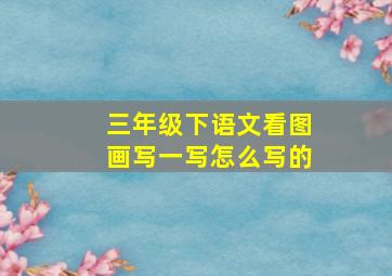 三年级下语文看图画写一写怎么写的