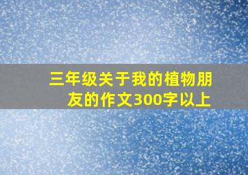 三年级关于我的植物朋友的作文300字以上