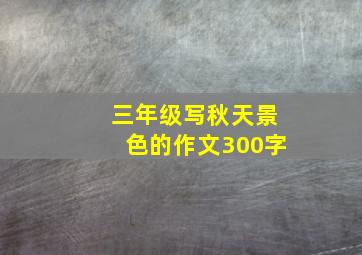 三年级写秋天景色的作文300字