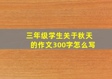 三年级学生关于秋天的作文300字怎么写