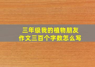 三年级我的植物朋友作文三百个字数怎么写