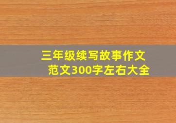 三年级续写故事作文范文300字左右大全