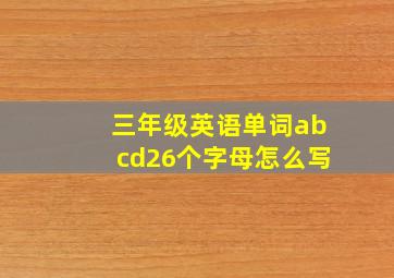 三年级英语单词abcd26个字母怎么写