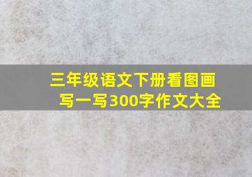 三年级语文下册看图画写一写300字作文大全