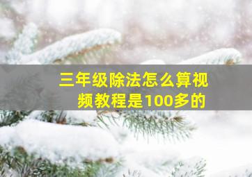 三年级除法怎么算视频教程是100多的