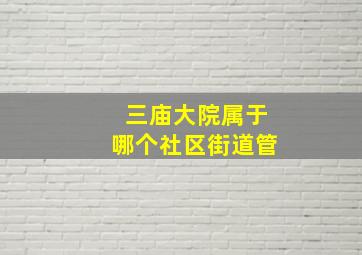 三庙大院属于哪个社区街道管