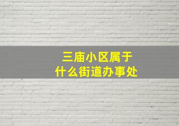 三庙小区属于什么街道办事处