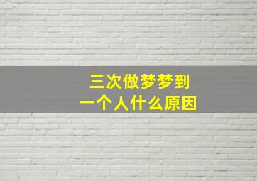 三次做梦梦到一个人什么原因