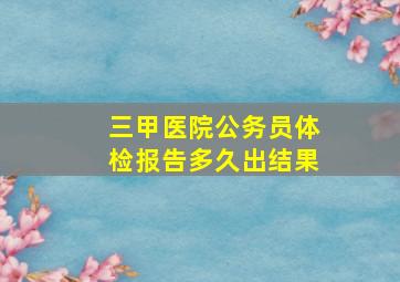 三甲医院公务员体检报告多久出结果