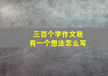 三百个字作文我有一个想法怎么写