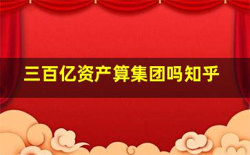 三百亿资产算集团吗知乎