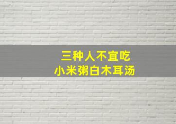 三种人不宜吃小米粥白木耳汤