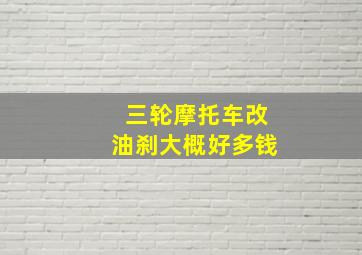 三轮摩托车改油刹大概好多钱