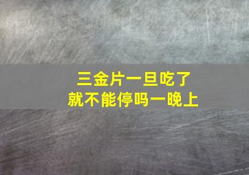 三金片一旦吃了就不能停吗一晚上