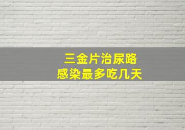 三金片治尿路感染最多吃几天