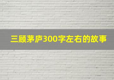 三顾茅庐300字左右的故事