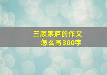 三顾茅庐的作文怎么写300字