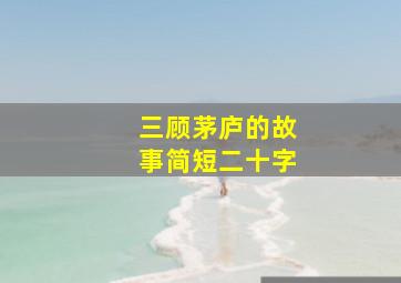 三顾茅庐的故事简短二十字