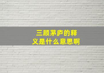 三顾茅庐的释义是什么意思啊