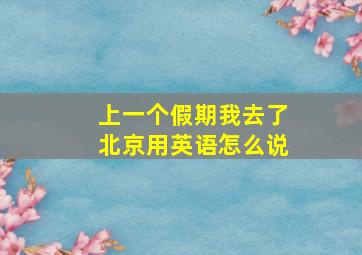 上一个假期我去了北京用英语怎么说